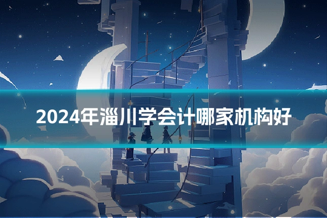 2024年淄川学会计哪家机构好