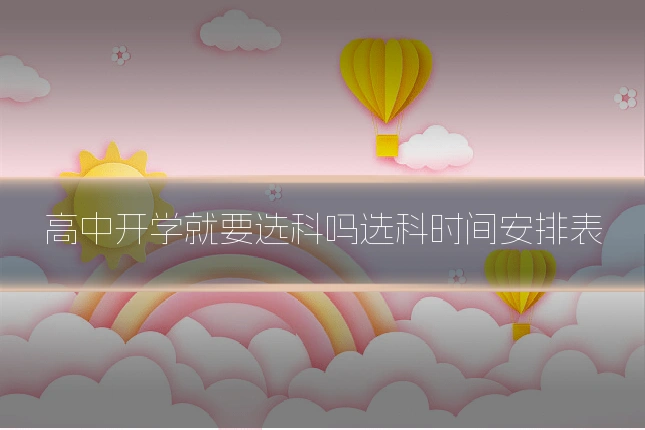 高中开学就要选科吗选科时间安排表