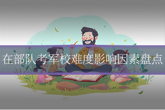在部队考军校难度影响因素盘点