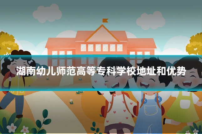 湖南幼儿师范高等专科学校地址和优势