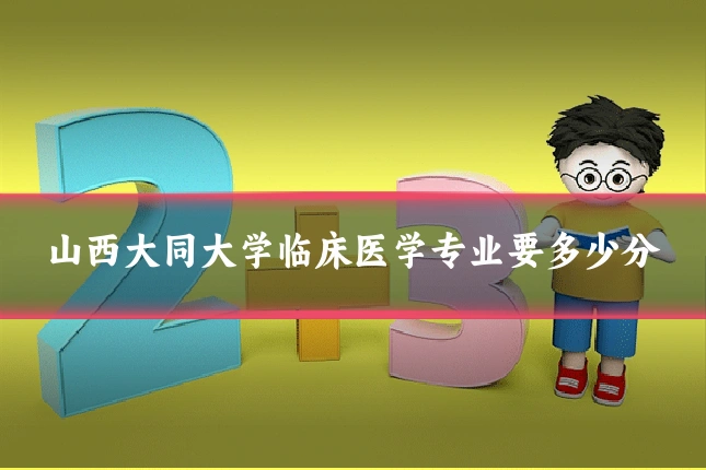 山西大同大学临床医学专业要多少分
