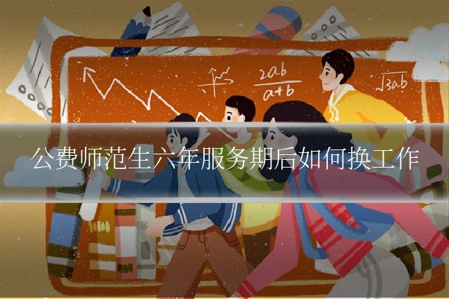 公费师范生六年服务期后如何换工作
