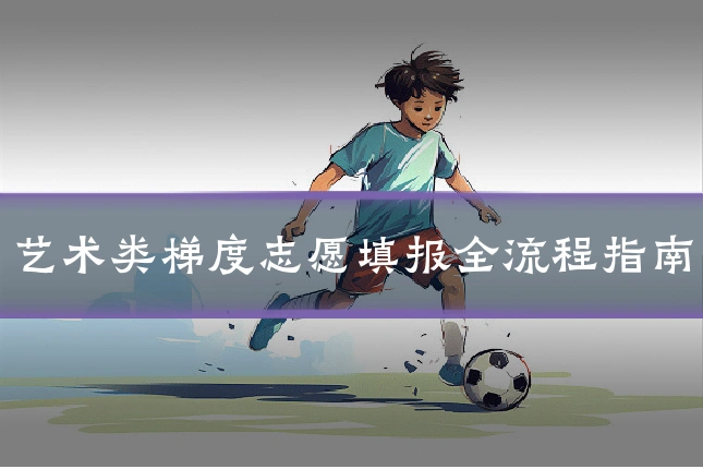 艺术类梯度志愿填报全流程指南