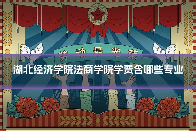 湖北经济学院法商学院学费含哪些专业