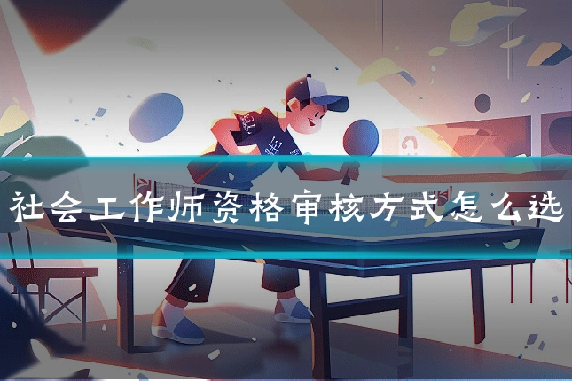 社会工作师资格审核方式怎么选