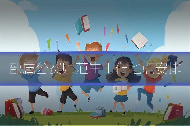 部属公费师范生工作地点安排