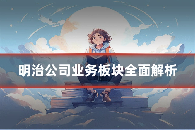 明治公司业务板块全面解析