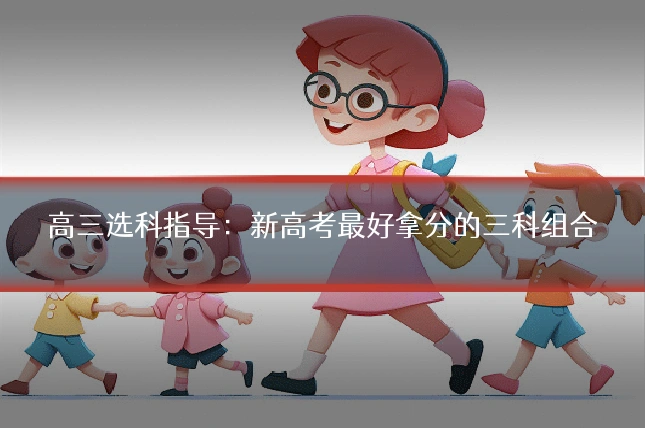 高三选科指导：新高考最好拿分的三科组合