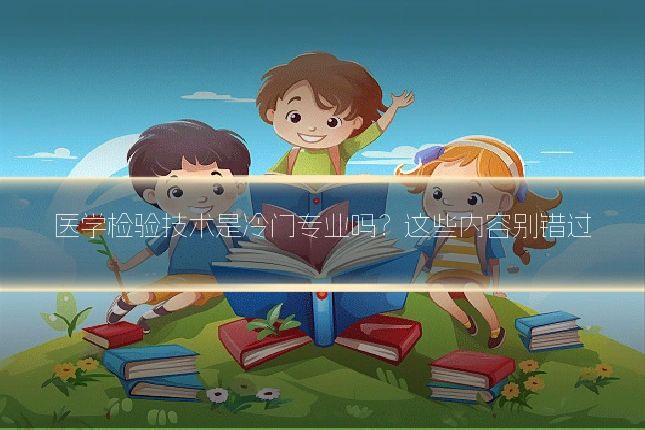 医学检验技术是冷门专业吗？这些内容别错过