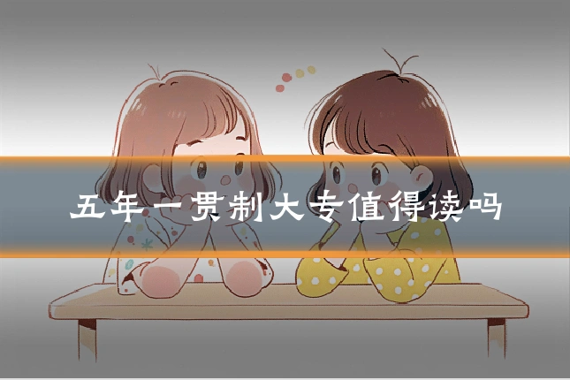 五年一贯制大专值得读吗