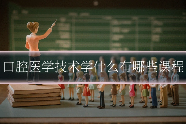 口腔医学技术学什么有哪些课程