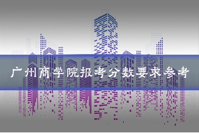 广州商学院报考分数要求参考