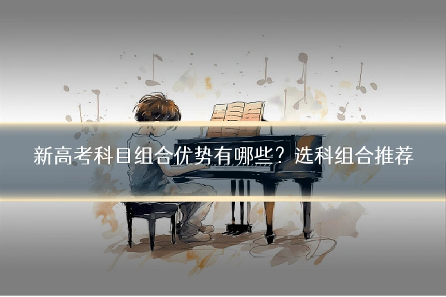 新高考科目组合优势有哪些？选科组合推荐
