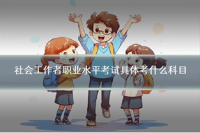 社会工作者职业水平考试具体考什么科目