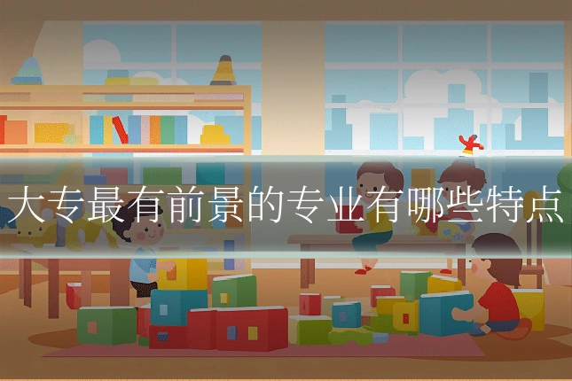 大专最有前景的专业有哪些特点