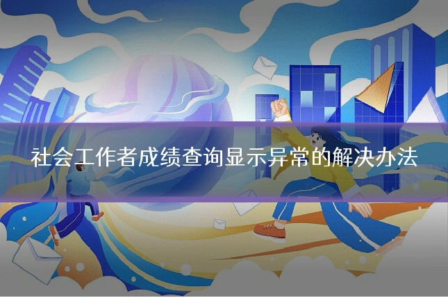 社会工作者成绩查询显示异常的解决办法