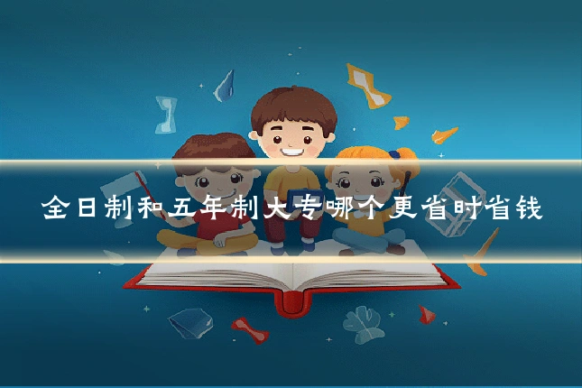 全日制和五年制大专哪个更省时省钱