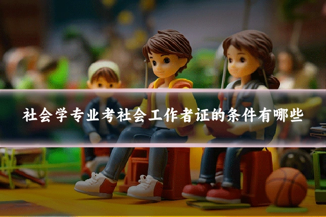 社会学专业考社会工作者证的条件有哪些