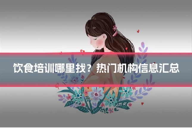 饮食培训哪里找？热门机构信息汇总