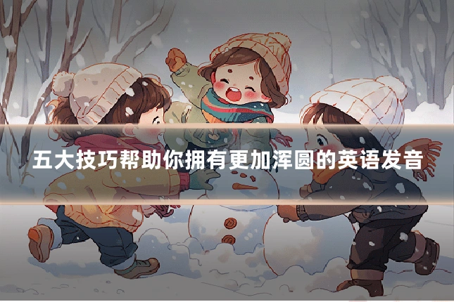 五大技巧帮助你拥有更加浑圆的英语发音