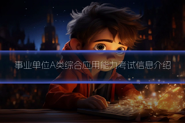 事业单位A类综合应用能力考试信息介绍