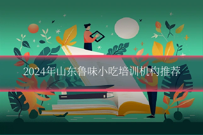 2024年山东鲁味小吃培训机构推荐