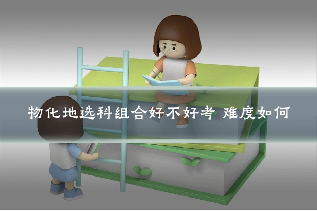 物化地选科组合好不好考 难度如何