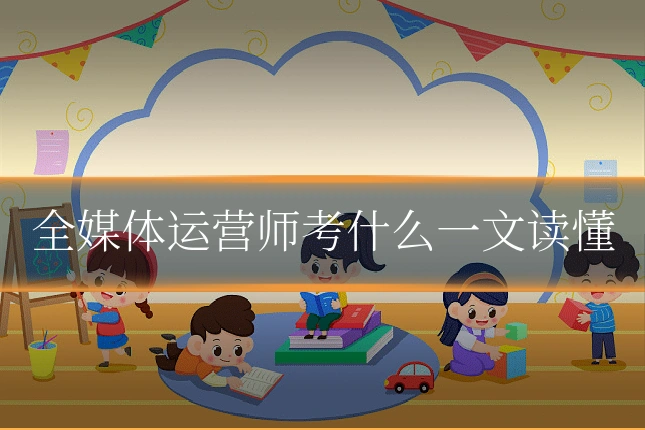 全媒体运营师考什么一文读懂