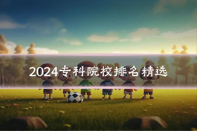 2024专科院校排名精选