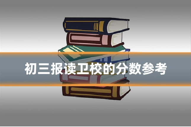 初三报读卫校的分数参考
