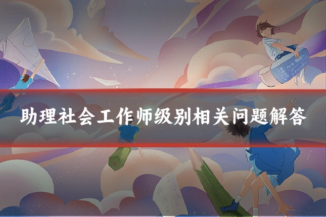 助理社会工作师级别相关问题解答