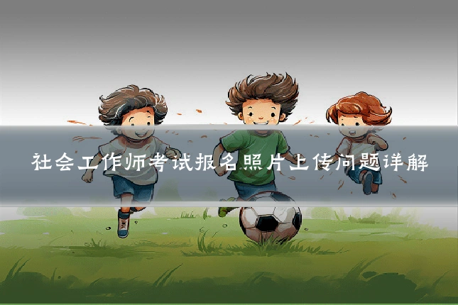 社会工作师考试报名照片上传问题详解