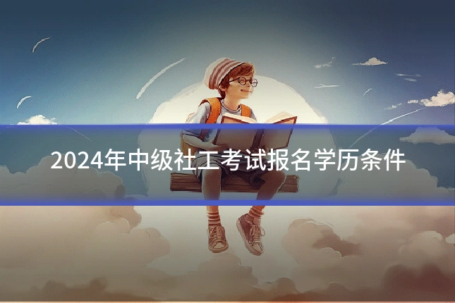 2024年中级社工考试报名学历条件