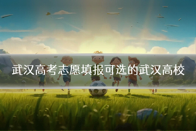 武汉高考志愿填报可选的武汉高校