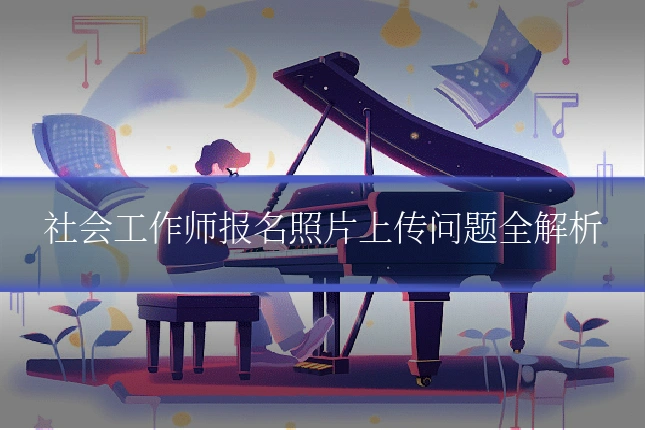 社会工作师报名照片上传问题全解析