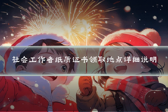 社会工作者纸质证书领取地点详细说明