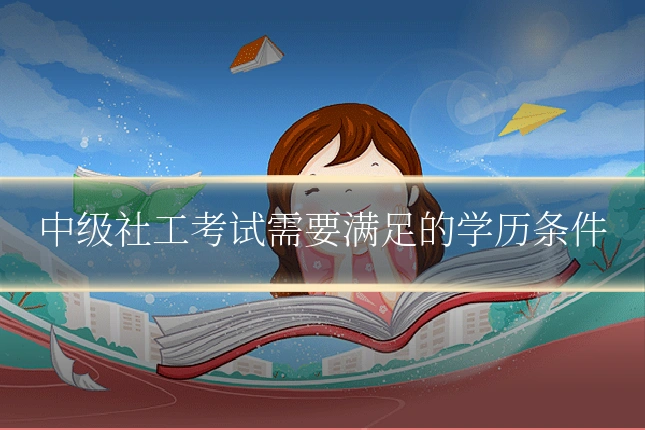 中级社工考试需要满足的学历条件