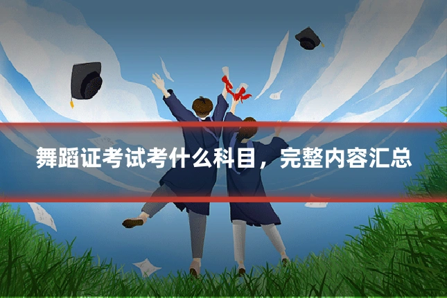 舞蹈证考试考什么科目，完整内容汇总
