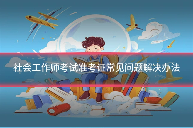 社会工作师考试准考证常见问题解决办法