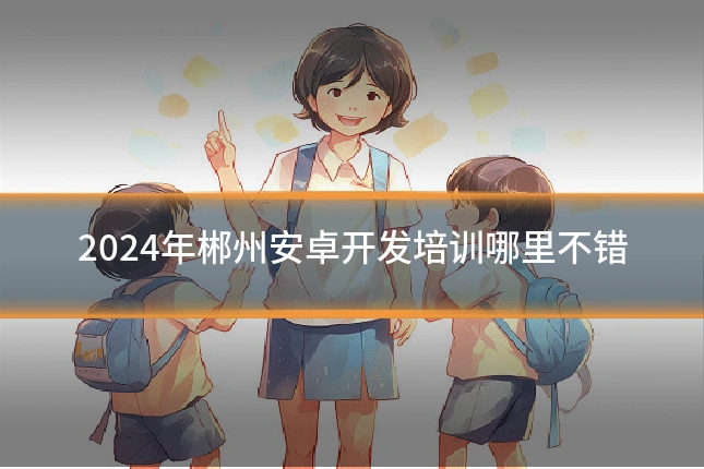 2024年郴州安卓开发培训哪里不错
