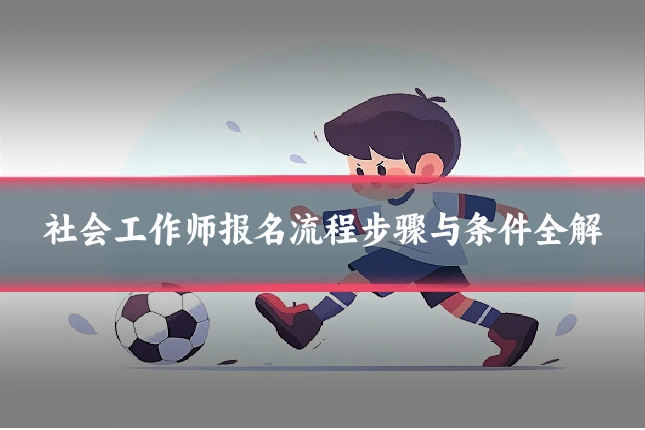 社会工作师报名流程步骤与条件全解