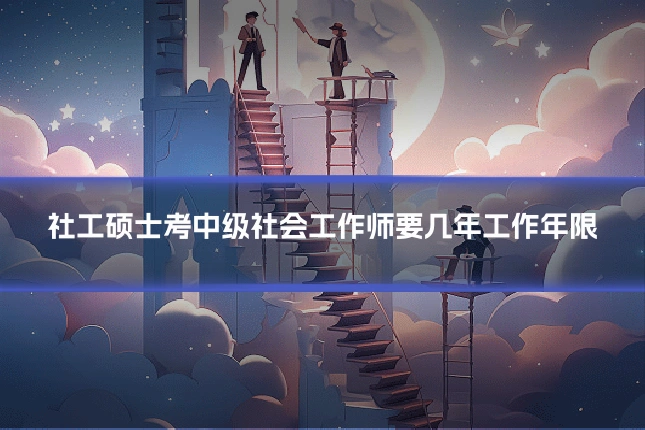 社工硕士考中级社会工作师要几年工作年限