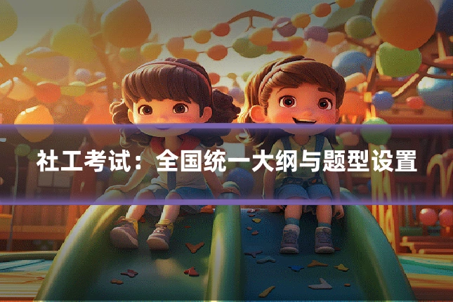 社工考试：全国统一大纲与题型设置