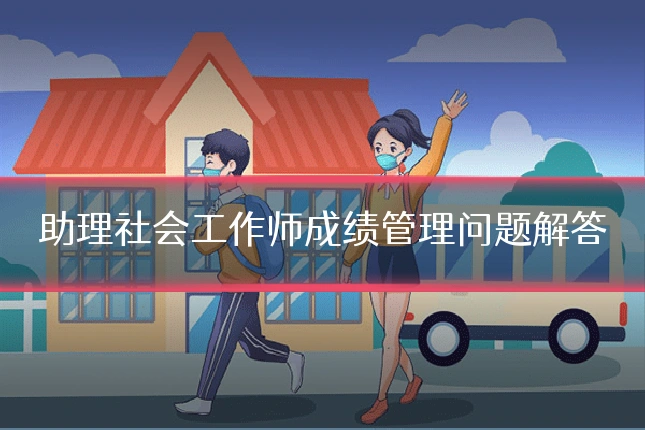 助理社会工作师成绩管理问题解答