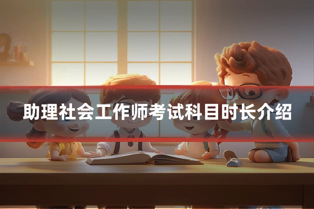 助理社会工作师考试科目时长介绍