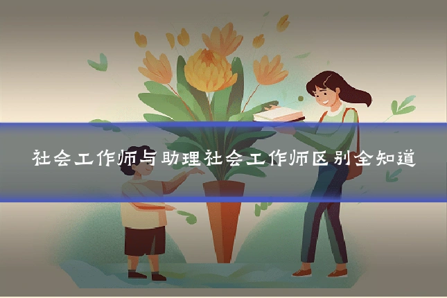社会工作师与助理社会工作师区别全知道