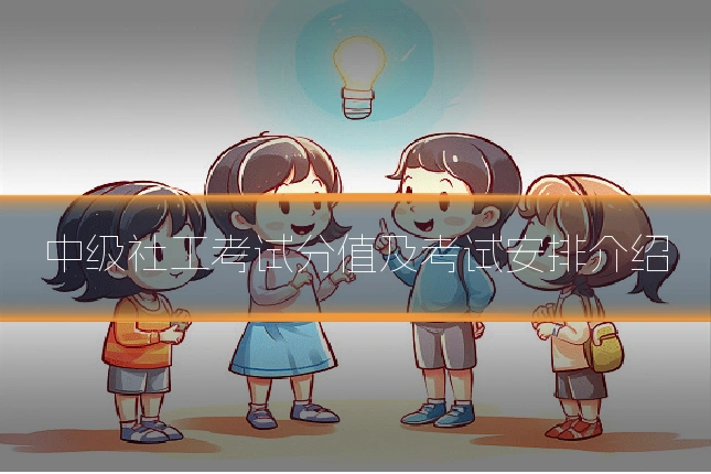 中级社工考试分值及考试安排介绍