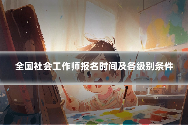 全国社会工作师报名时间及各级别条件