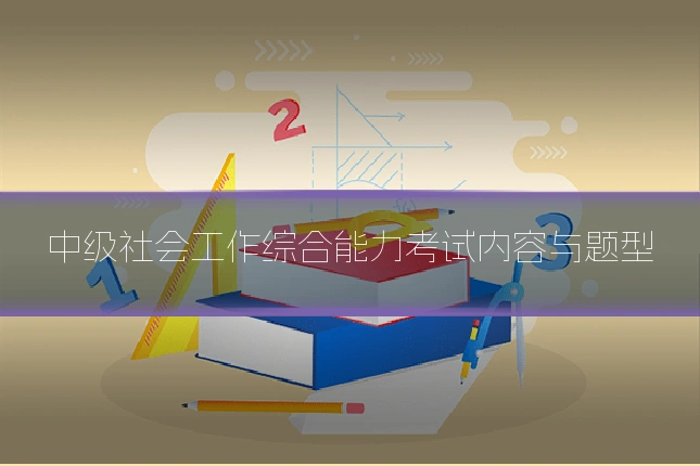 中级社会工作综合能力考试内容与题型