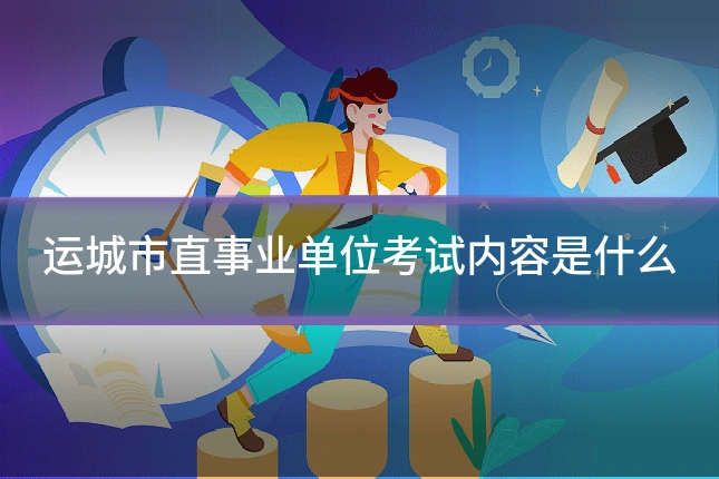 运城市直事业单位考试内容是什么
